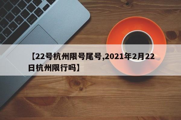 【22号杭州限号尾号,2021年2月22日杭州限行吗】