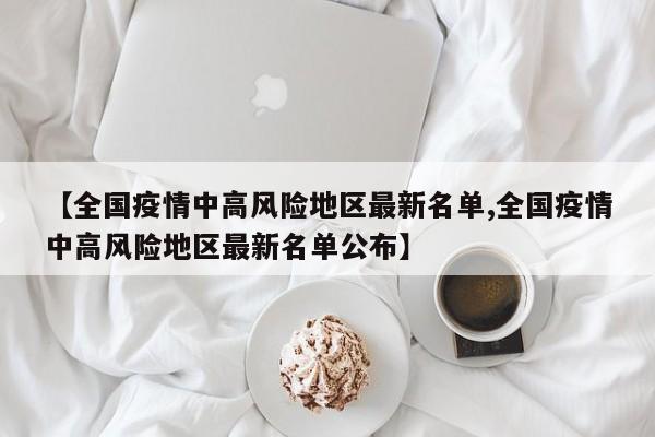 【全国疫情中高风险地区最新名单,全国疫情中高风险地区最新名单公布】