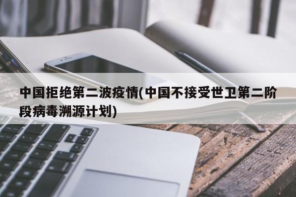 中国拒绝第二波疫情(中国不接受世卫第二阶段病毒溯源计划)