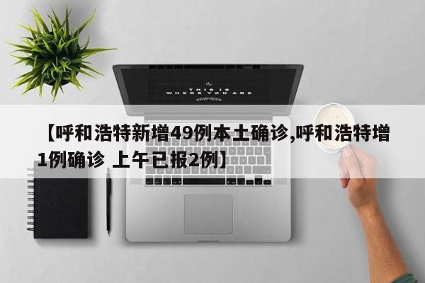 【呼和浩特新增49例本土确诊,呼和浩特增1例确诊 上午已报2例】