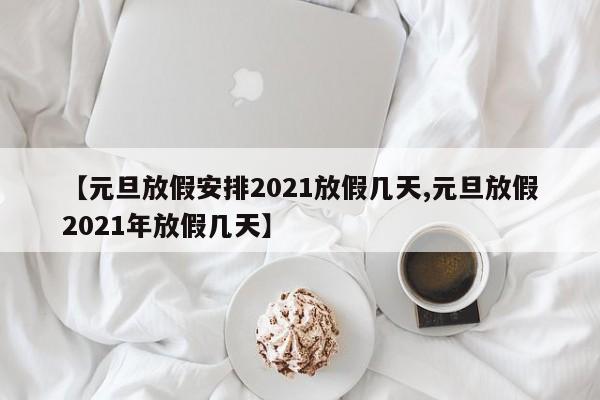 【元旦放假安排2021放假几天,元旦放假2021年放假几天】