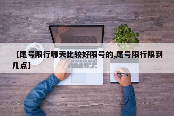 【尾号限行哪天比较好限号的,尾号限行限到几点】