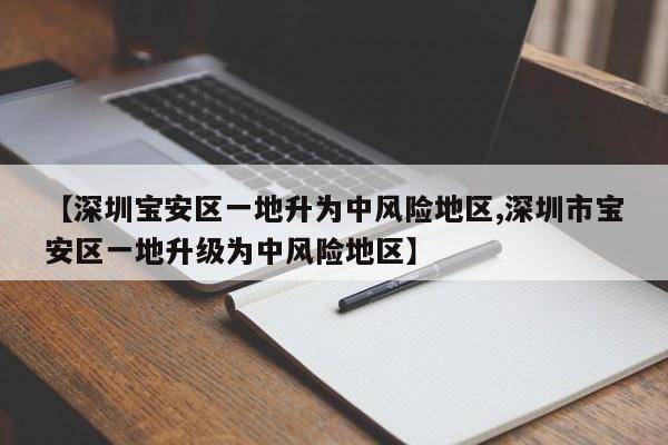 【深圳宝安区一地升为中风险地区,深圳市宝安区一地升级为中风险地区】