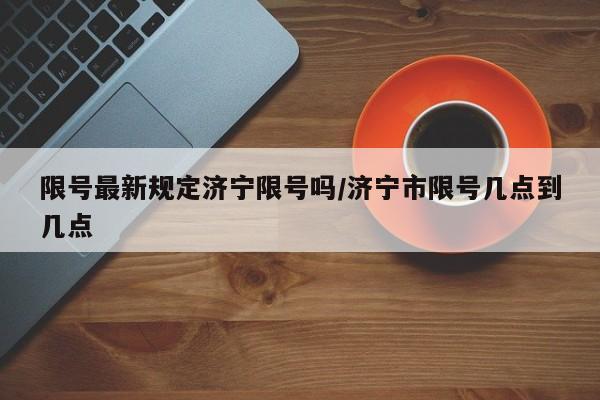 限号最新规定济宁限号吗/济宁市限号几点到几点