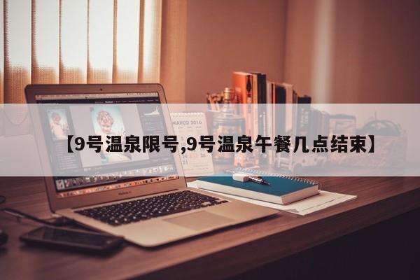 【9号温泉限号,9号温泉午餐几点结束】