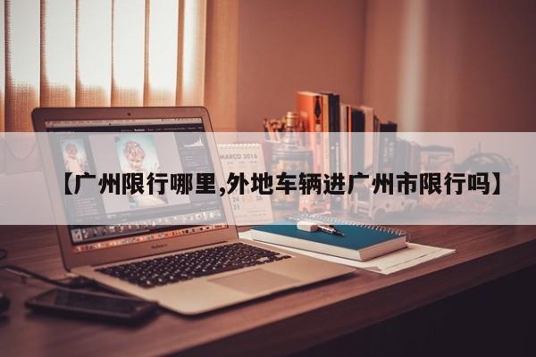 【广州限行哪里,外地车辆进广州市限行吗】