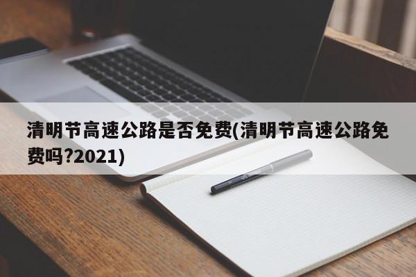 清明节高速公路是否免费(清明节高速公路免费吗?2021)