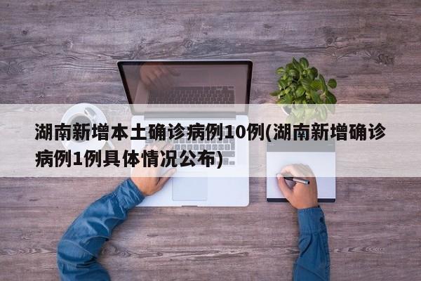 湖南新增本土确诊病例10例(湖南新增确诊病例1例具体情况公布)