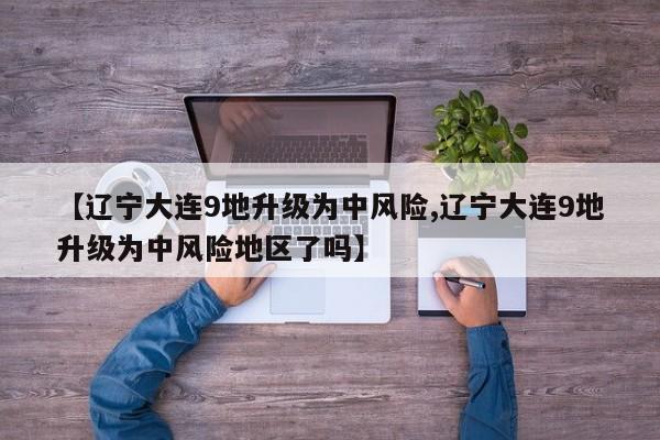 【辽宁大连9地升级为中风险,辽宁大连9地升级为中风险地区了吗】