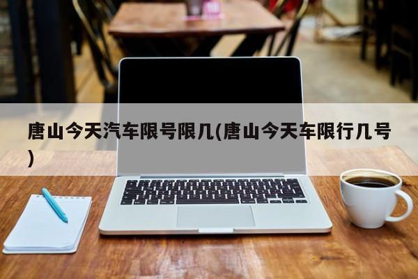 唐山今天汽车限号限几(唐山今天车限行几号)