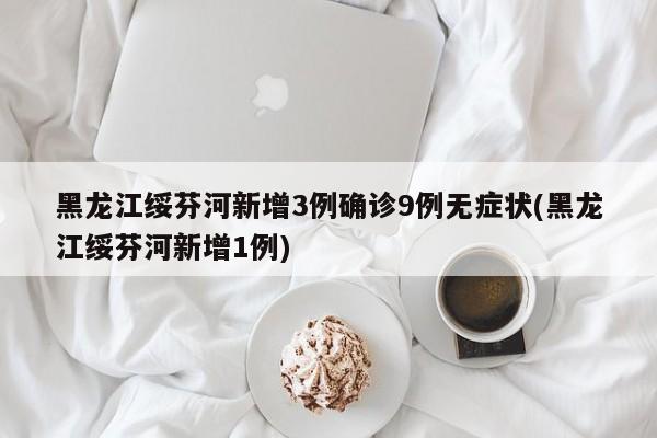 黑龙江绥芬河新增3例确诊9例无症状(黑龙江绥芬河新增1例)