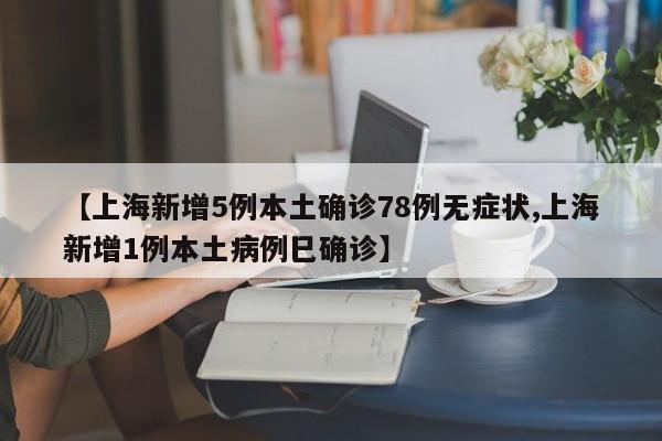 【上海新增5例本土确诊78例无症状,上海新增1例本土病例巳确诊】