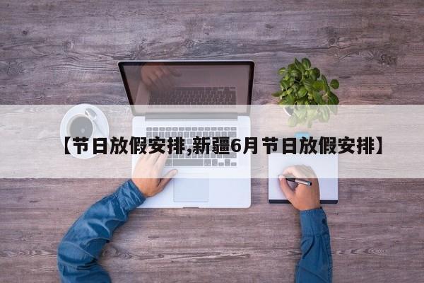 【节日放假安排,新疆6月节日放假安排】