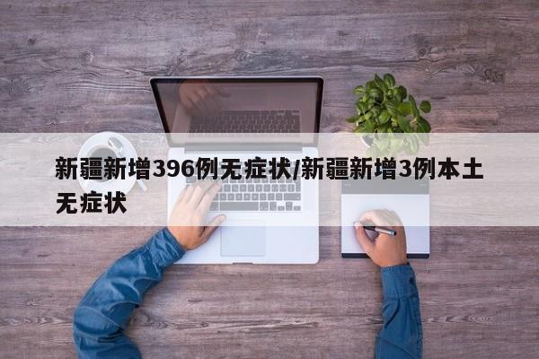新疆新增396例无症状/新疆新增3例本土无症状