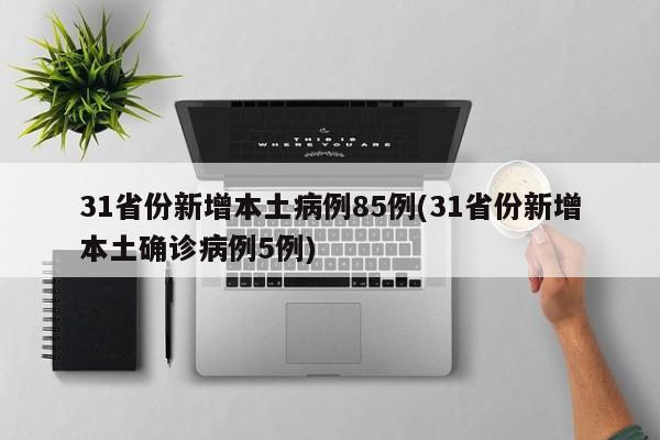 31省份新增本土病例85例(31省份新增本土确诊病例5例)