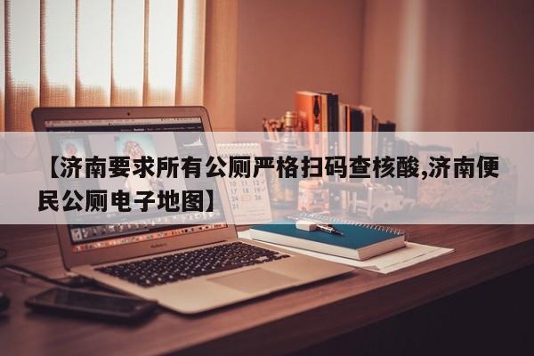 【济南要求所有公厕严格扫码查核酸,济南便民公厕电子地图】