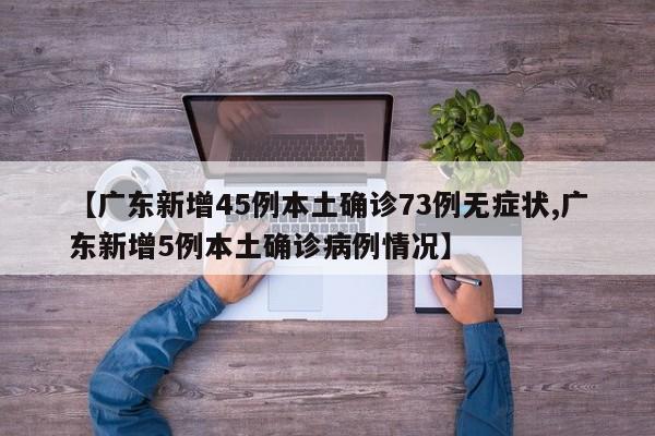 【广东新增45例本土确诊73例无症状,广东新增5例本土确诊病例情况】