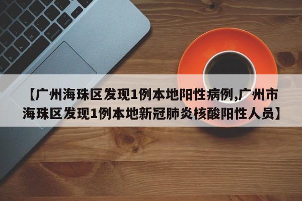 【广州海珠区发现1例本地阳性病例,广州市海珠区发现1例本地新冠肺炎核酸阳性人员】