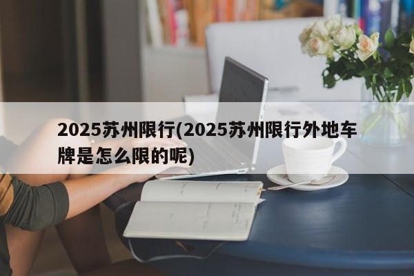 2025苏州限行(2025苏州限行外地车牌是怎么限的呢)