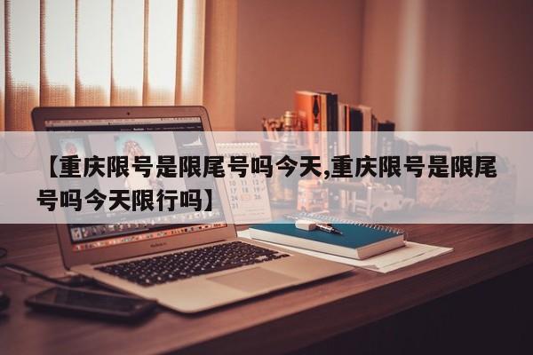 【重庆限号是限尾号吗今天,重庆限号是限尾号吗今天限行吗】