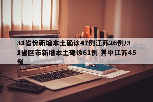 31省份新增本土确诊47例江苏26例/31省区市新增本土确诊61例 其中江苏45例