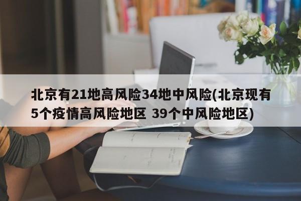 北京有21地高风险34地中风险(北京现有5个疫情高风险地区 39个中风险地区)