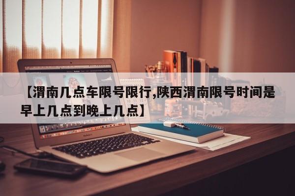 【渭南几点车限号限行,陕西渭南限号时间是早上几点到晚上几点】