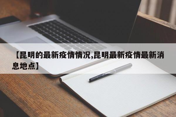 【昆明的最新疫情情况,昆明最新疫情最新消息地点】