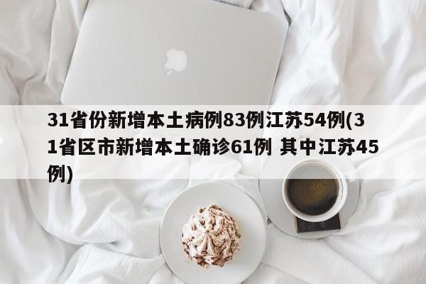 31省份新增本土病例83例江苏54例(31省区市新增本土确诊61例 其中江苏45例)