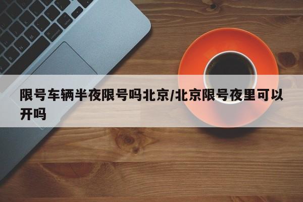 限号车辆半夜限号吗北京/北京限号夜里可以开吗