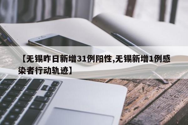 【无锡昨日新增31例阳性,无锡新增1例感染者行动轨迹】
