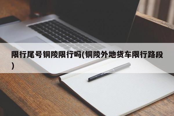 限行尾号铜陵限行吗(铜陵外地货车限行路段)