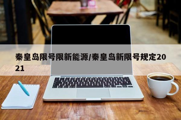 秦皇岛限号限新能源/秦皇岛新限号规定2021