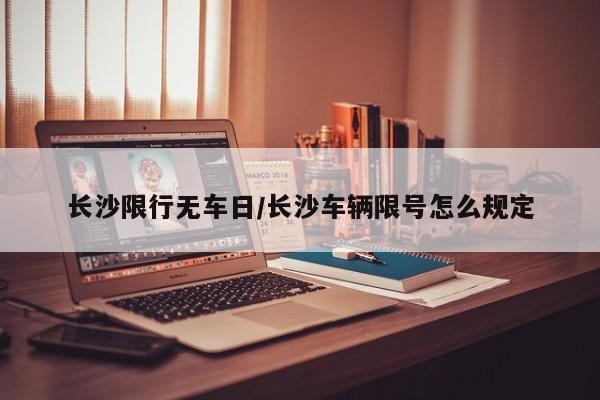 长沙限行无车日/长沙车辆限号怎么规定