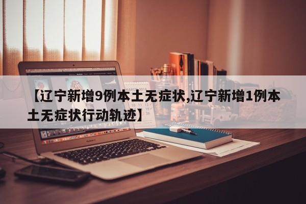 【辽宁新增9例本土无症状,辽宁新增1例本土无症状行动轨迹】