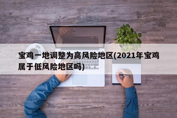 宝鸡一地调整为高风险地区(2021年宝鸡属于低风险地区吗)