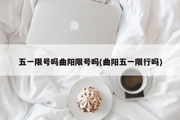 五一限号吗曲阳限号吗(曲阳五一限行吗)