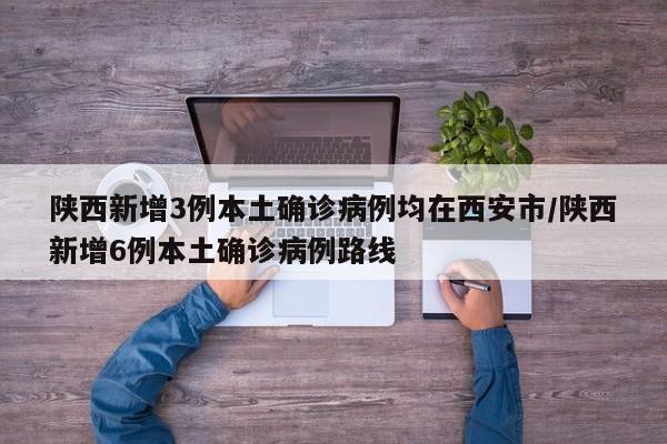 陕西新增3例本土确诊病例均在西安市/陕西新增6例本土确诊病例路线