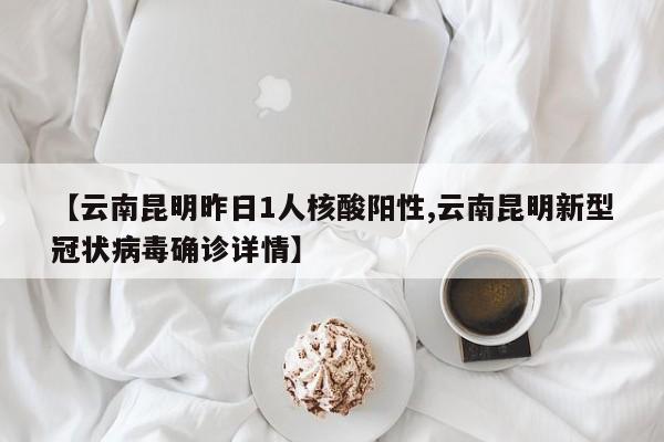 【云南昆明昨日1人核酸阳性,云南昆明新型冠状病毒确诊详情】