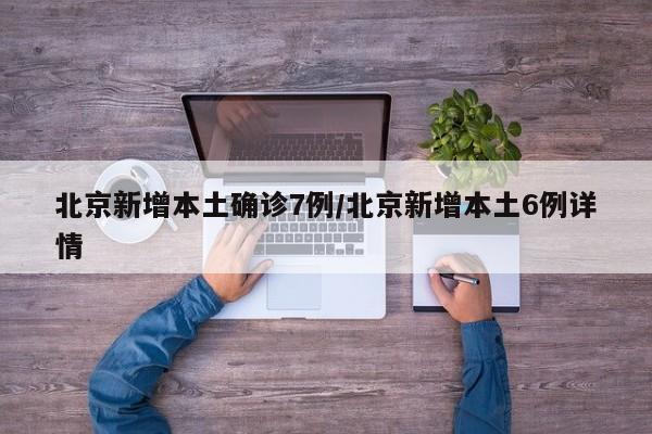 北京新增本土确诊7例/北京新增本土6例详情