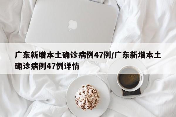 广东新增本土确诊病例47例/广东新增本土确诊病例47例详情