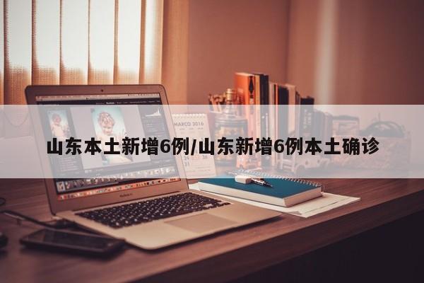 山东本土新增6例/山东新增6例本土确诊