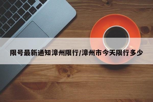 限号最新通知漳州限行/漳州市今天限行多少