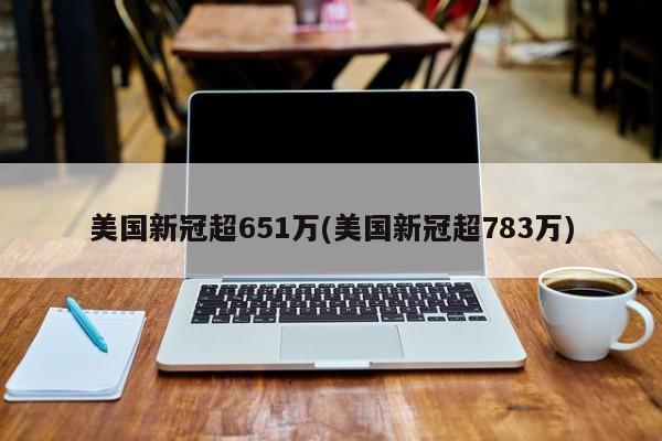 美国新冠超651万(美国新冠超783万)