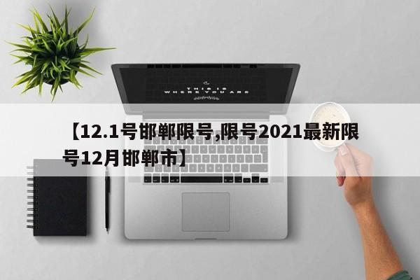 【12.1号邯郸限号,限号2021最新限号12月邯郸市】
