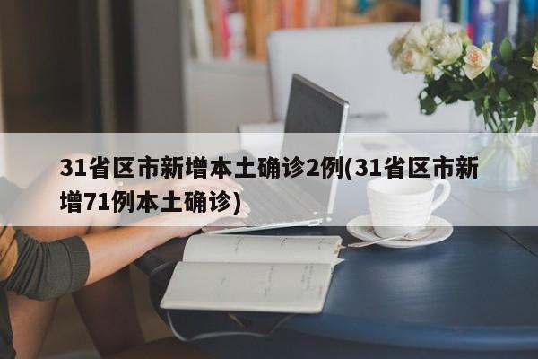 31省区市新增本土确诊2例(31省区市新增71例本土确诊)