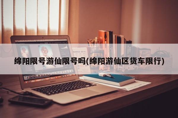 绵阳限号游仙限号吗(绵阳游仙区货车限行)