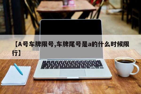 【A号车牌限号,车牌尾号是a的什么时候限行】