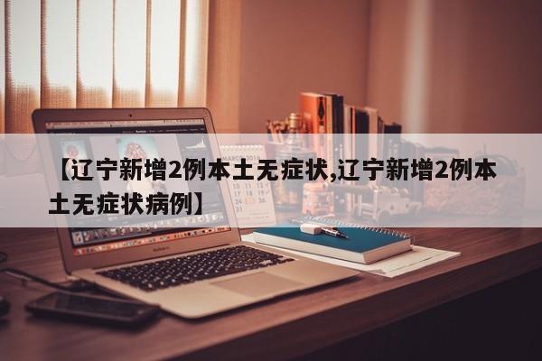 【辽宁新增2例本土无症状,辽宁新增2例本土无症状病例】