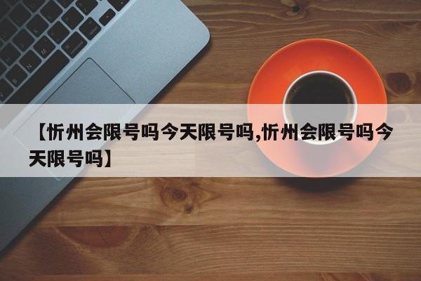 【忻州会限号吗今天限号吗,忻州会限号吗今天限号吗】